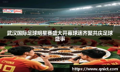 武汉国际足球明星赛盛大开幕球迷齐聚共庆足球盛事